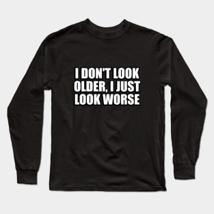 I don't look older I just look worse Long Sleeve T-Shirt